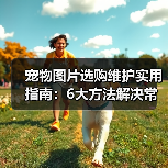宠物图片选购维护实用指南：6大方法解决常见问题（图3）