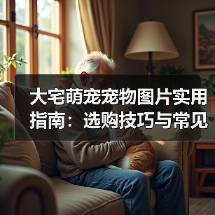 大宅萌宠宠物图片实用指南：选购技巧与常见问题解析（图4）