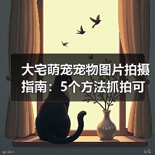 大宅萌宠宠物图片拍摄指南：5个方法抓拍可爱瞬间（图3）