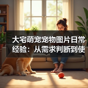 大宅萌宠宠物图片日常经验:从需求判断到使用维护全攻略(图4) 大宅萌宠宠物图片日常经验:从需求判断到使用维护全攻略(图4)
