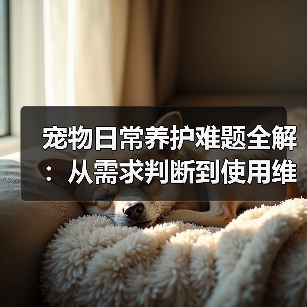 宠物日常养护难题全解:从需求判断到使用维护的实用经验(图2) 宠物日常养护难题全解:从需求判断到使用维护的实用经验(图2)