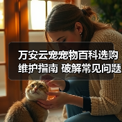 万安云宠宠物百科选购维护指南 破解常见问题解析(图2) 万安云宠宠物百科选购维护指南 破解常见问题解析(图2)