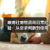 唯宠社宠物咨询日常经验:从需求判断到使用维护全攻略(图4) 唯宠社宠物咨询日常经验:从需求判断到使用维护全攻略(图4)