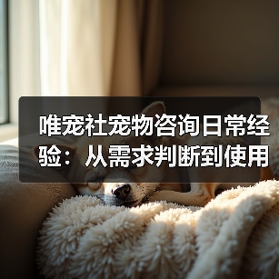 唯宠社宠物咨询日常经验:从需求判断到使用维护全攻略(图3) 唯宠社宠物咨询日常经验:从需求判断到使用维护全攻略(图3)