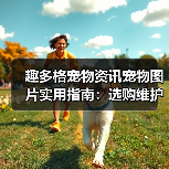 趣多格宠物资讯宠物图片实用指南：选购维护与常见问题解析（图1）