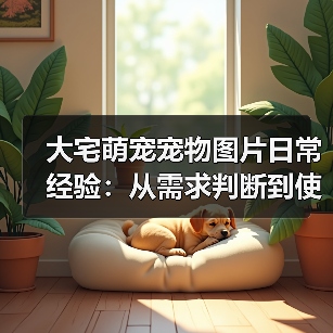 大宅萌宠宠物图片日常经验：从需求判断到使用维护全攻略（图2）