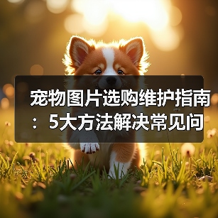 宠物图片选购维护指南:5大方法解决常见问题(图1) 宠物图片选购维护指南:5大方法解决常见问题(图1)