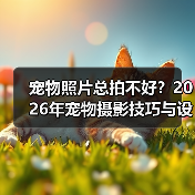 宠物照片总拍不好？2026年宠物摄影技巧与设备选择指南（图2）