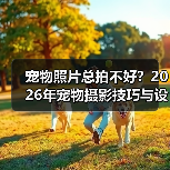 宠物照片总拍不好？2026年宠物摄影技巧与设备选择指南（图4）