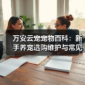 万安云宠宠物百科：新手养宠选购维护与常见问题指南2026