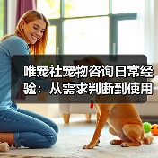 唯宠社宠物咨询日常经验:从需求判断到使用维护全攻略(图3) 唯宠社宠物咨询日常经验:从需求判断到使用维护全攻略(图3)