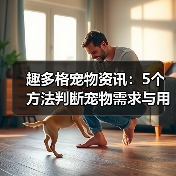 趣多格宠物资讯：5个方法判断宠物需求与用品维护技巧